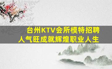 台州KTV会所模特招聘人气旺成就辉煌职业人生